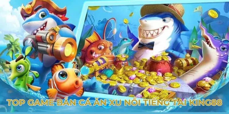 Top game bắn cá ăn xu nổi tiếng tại King88